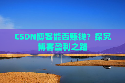 CSDN博客能否赚钱？探究博客盈利之路